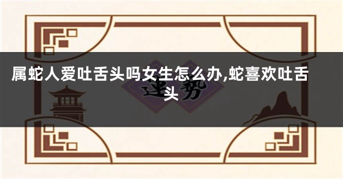 属蛇人爱吐舌头吗女生怎么办,蛇喜欢吐舌头