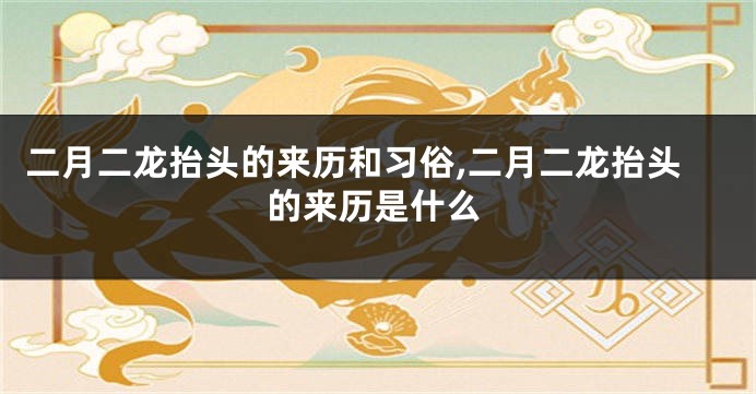 二月二龙抬头的来历和习俗,二月二龙抬头的来历是什么