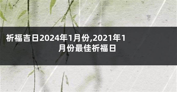 祈福吉日2024年1月份,2021年1月份最佳祈福日