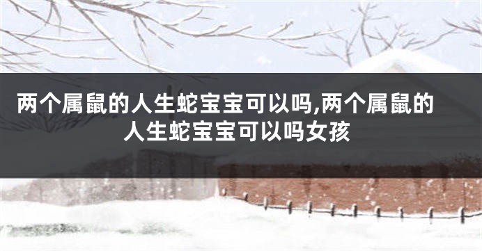 两个属鼠的人生蛇宝宝可以吗,两个属鼠的人生蛇宝宝可以吗女孩