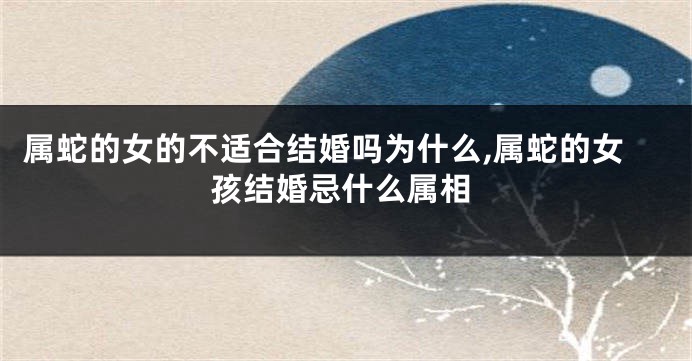 属蛇的女的不适合结婚吗为什么,属蛇的女孩结婚忌什么属相