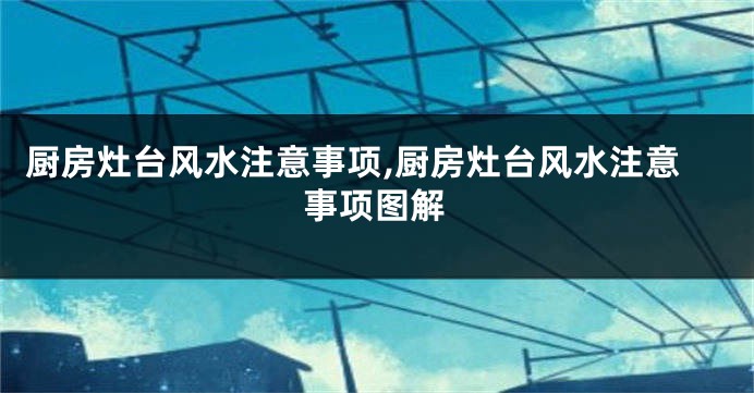 厨房灶台风水注意事项,厨房灶台风水注意事项图解