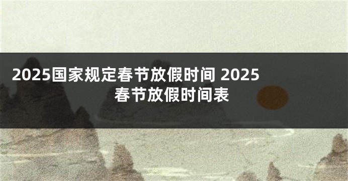 2025国家规定春节放假时间 2025春节放假时间表