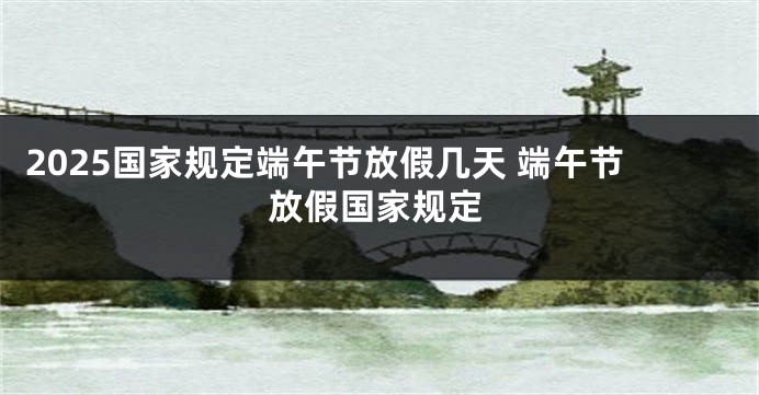 2025国家规定端午节放假几天 端午节放假国家规定