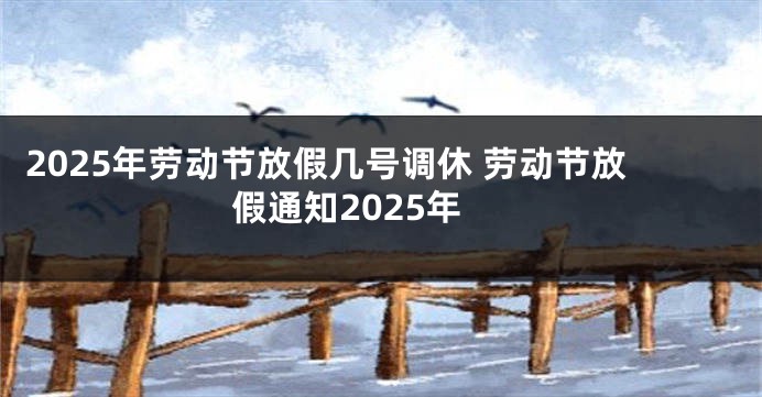 2025年劳动节放假几号调休 劳动节放假通知2025年