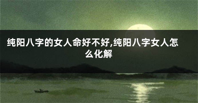 纯阳八字的女人命好不好,纯阳八字女人怎么化解
