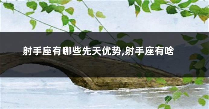 射手座有哪些先天优势,射手座有啥
