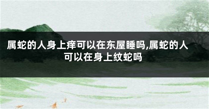 属蛇的人身上痒可以在东屋睡吗,属蛇的人可以在身上纹蛇吗