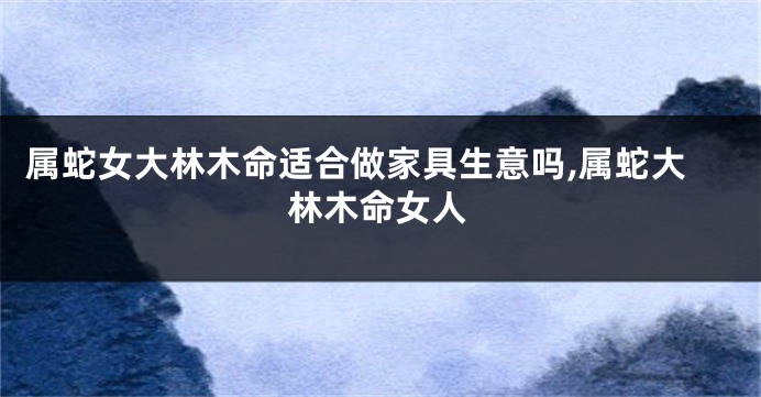 属蛇女大林木命适合做家具生意吗,属蛇大林木命女人