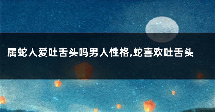 属蛇人爱吐舌头吗男人性格,蛇喜欢吐舌头
