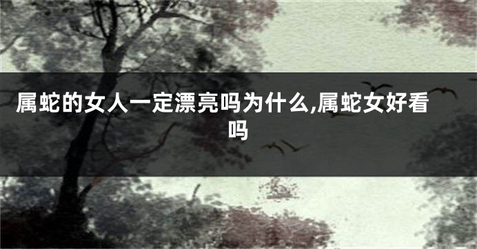 属蛇的女人一定漂亮吗为什么,属蛇女好看吗