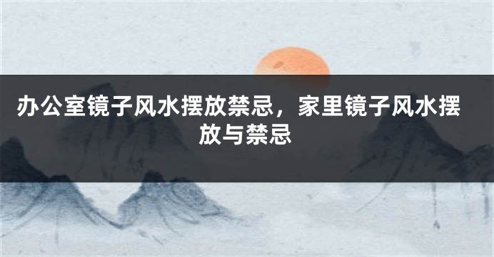 办公室镜子风水摆放禁忌，家里镜子风水摆放与禁忌