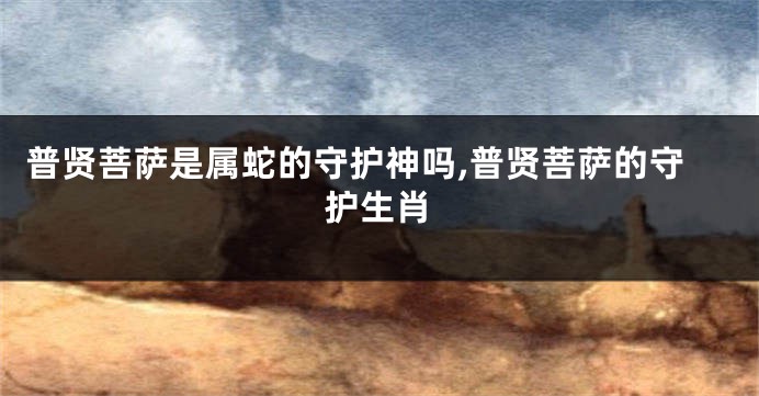 普贤菩萨是属蛇的守护神吗,普贤菩萨的守护生肖
