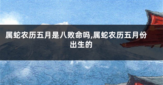 属蛇农历五月是八败命吗,属蛇农历五月份出生的