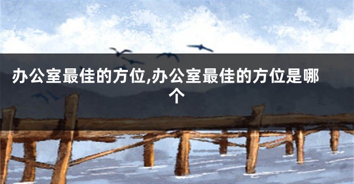 办公室最佳的方位,办公室最佳的方位是哪个
