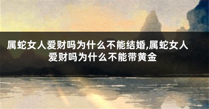 属蛇女人爱财吗为什么不能结婚,属蛇女人爱财吗为什么不能带黄金