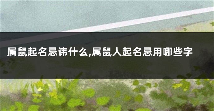 属鼠起名忌讳什么,属鼠人起名忌用哪些字