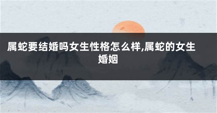 属蛇要结婚吗女生性格怎么样,属蛇的女生婚姻