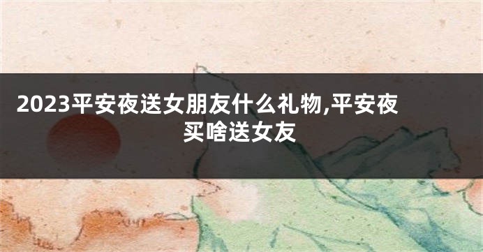 2023平安夜送女朋友什么礼物,平安夜买啥送女友