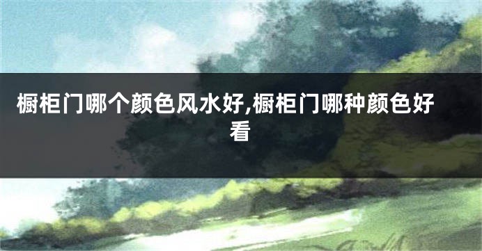 橱柜门哪个颜色风水好,橱柜门哪种颜色好看