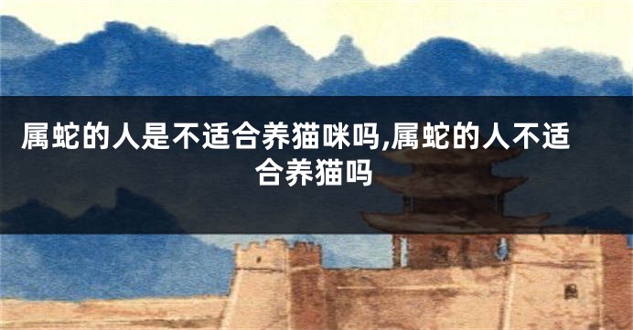 属蛇的人是不适合养猫咪吗,属蛇的人不适合养猫吗