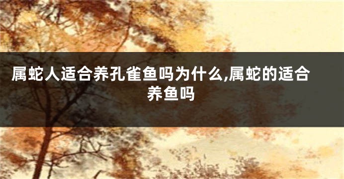 属蛇人适合养孔雀鱼吗为什么,属蛇的适合养鱼吗