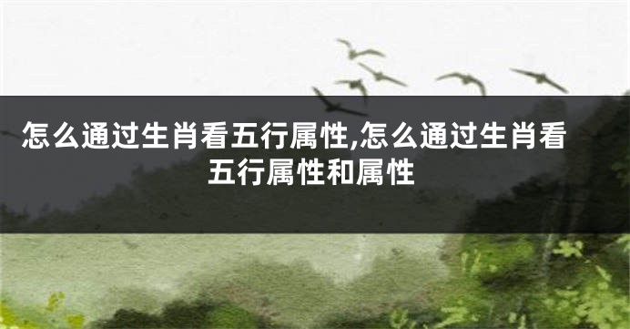 怎么通过生肖看五行属性,怎么通过生肖看五行属性和属性
