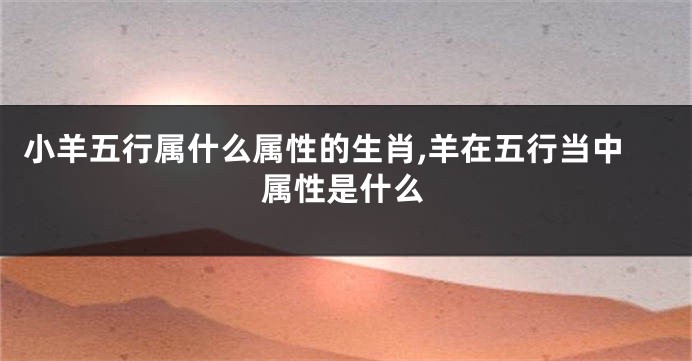 小羊五行属什么属性的生肖,羊在五行当中属性是什么