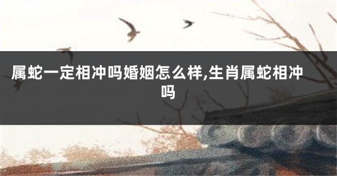 属蛇一定相冲吗婚姻怎么样,生肖属蛇相冲吗