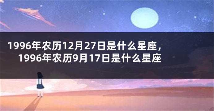 1996年农历12月27日是什么星座，1996年农历9月17日是什么星座