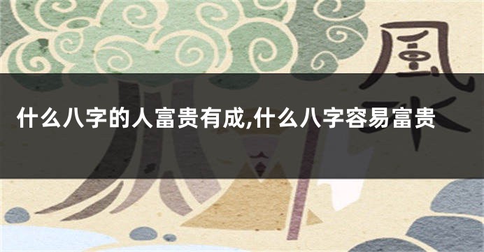 什么八字的人富贵有成,什么八字容易富贵