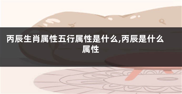 丙辰生肖属性五行属性是什么,丙辰是什么属性