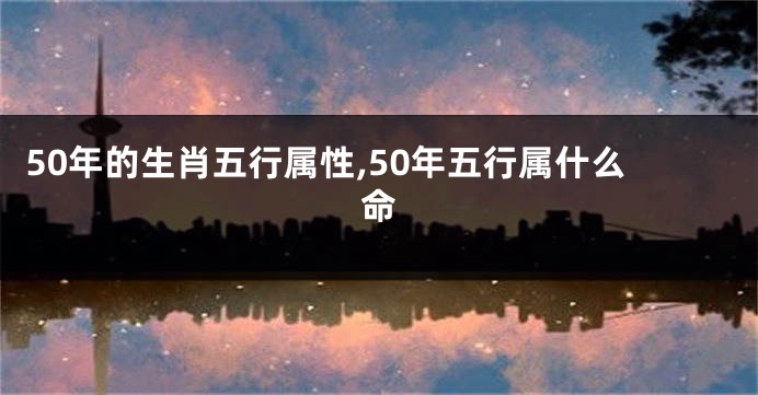 50年的生肖五行属性,50年五行属什么命