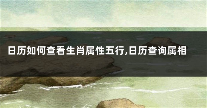 日历如何查看生肖属性五行,日历查询属相