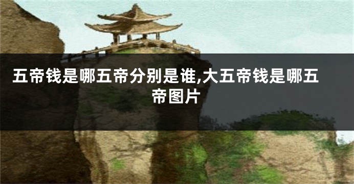 五帝钱是哪五帝分别是谁,大五帝钱是哪五帝图片