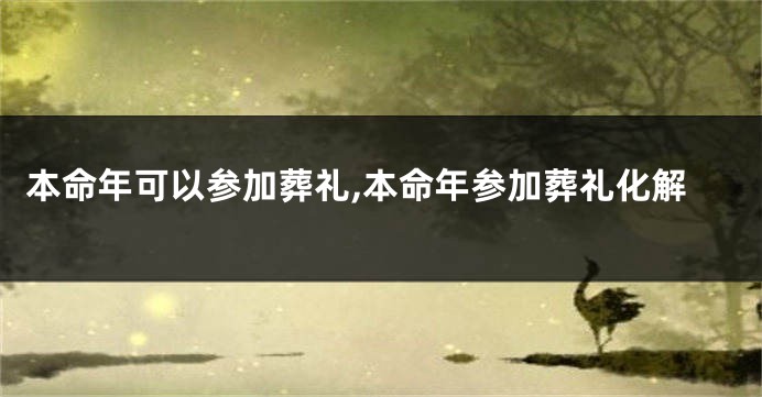 本命年可以参加葬礼,本命年参加葬礼化解