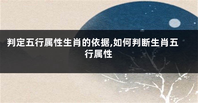 判定五行属性生肖的依据,如何判断生肖五行属性