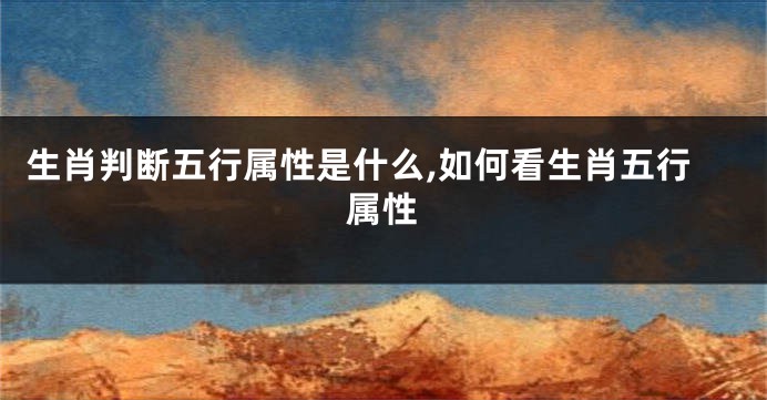 生肖判断五行属性是什么,如何看生肖五行属性