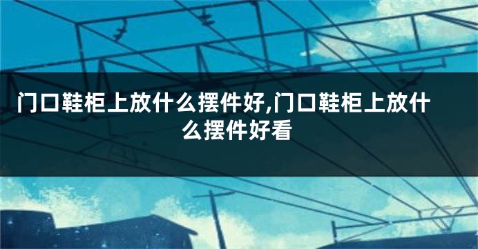 门口鞋柜上放什么摆件好,门口鞋柜上放什么摆件好看