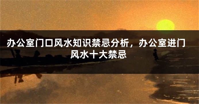 办公室门口风水知识禁忌分析，办公室进门风水十大禁忌