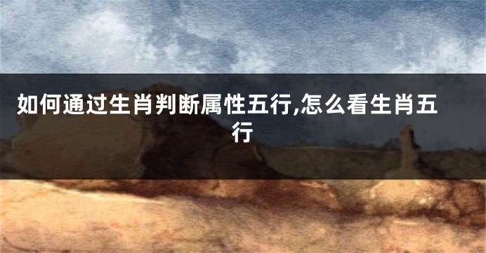 如何通过生肖判断属性五行,怎么看生肖五行