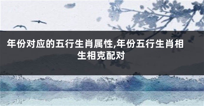 年份对应的五行生肖属性,年份五行生肖相生相克配对