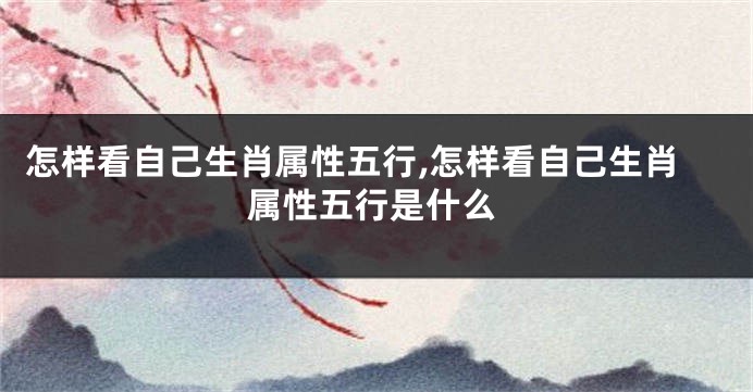 怎样看自己生肖属性五行,怎样看自己生肖属性五行是什么