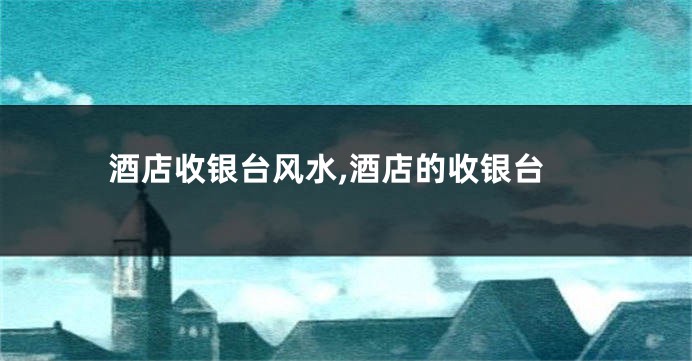 酒店收银台风水,酒店的收银台