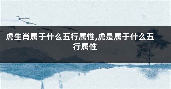 虎生肖属于什么五行属性,虎是属于什么五行属性