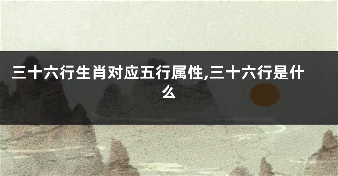 三十六行生肖对应五行属性,三十六行是什么