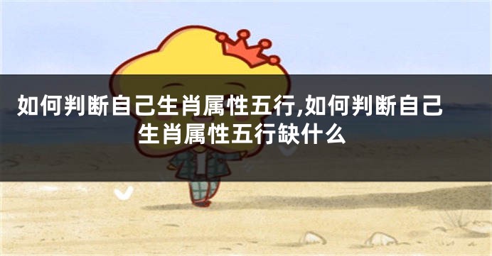 如何判断自己生肖属性五行,如何判断自己生肖属性五行缺什么