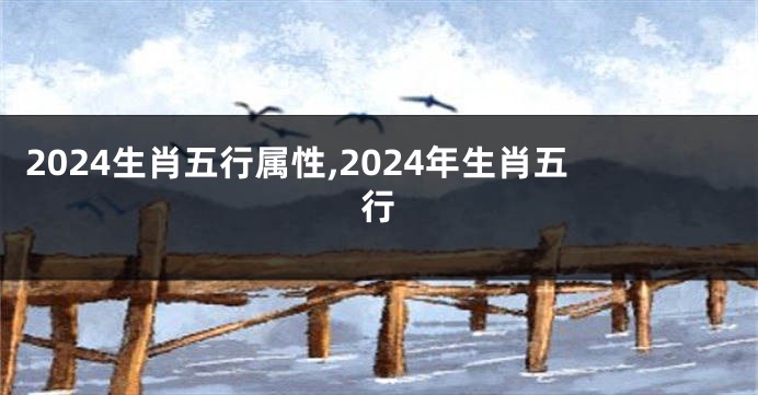 2024生肖五行属性,2024年生肖五行