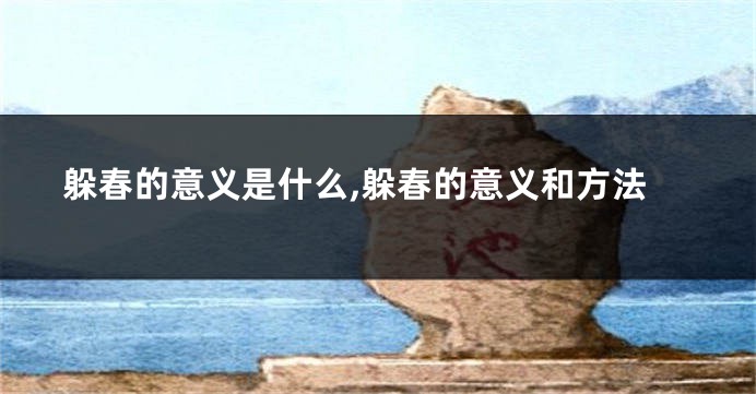 躲春的意义是什么,躲春的意义和方法