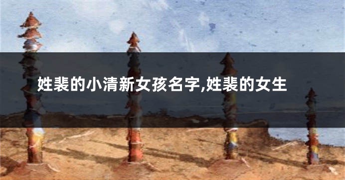 姓裴的小清新女孩名字,姓裴的女生